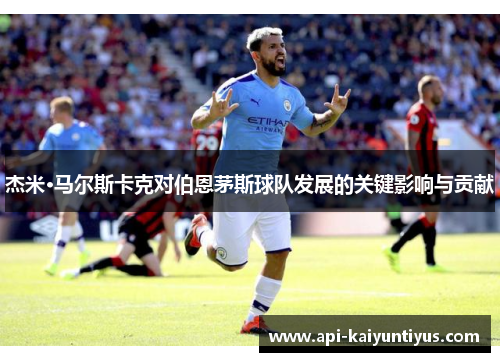 杰米·马尔斯卡克对伯恩茅斯球队发展的关键影响与贡献