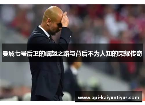 曼城七号后卫的崛起之路与背后不为人知的荣耀传奇 曼城七号后卫的崛起之路与背后不为人知的荣耀传奇