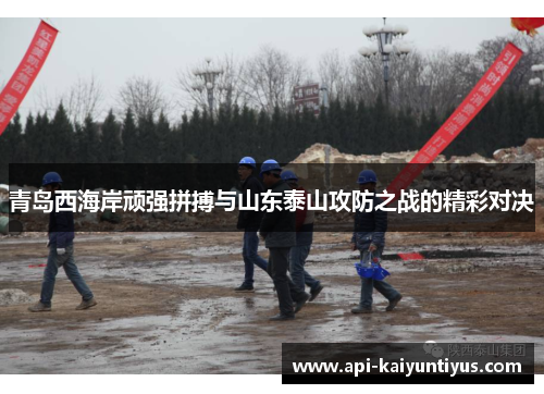 青岛西海岸顽强拼搏与山东泰山攻防之战的精彩对决