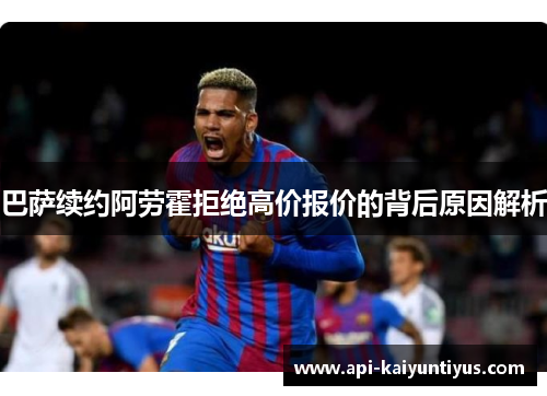巴萨续约阿劳霍拒绝高价报价的背后原因解析 巴萨续约阿劳霍拒绝高价报价的背后原因解析