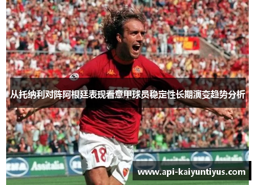 从托纳利对阵阿根廷表现看意甲球员稳定性长期演变趋势分析 从托纳利对阵阿根廷表现看意甲球员稳定性长期演变趋势分析