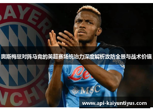 奥斯梅恩对阵马竞的英超赛场统治力深度解析攻防全景与战术价值 奥斯梅恩对阵马竞的英超赛场统治力深度解析攻防全景与战术价值