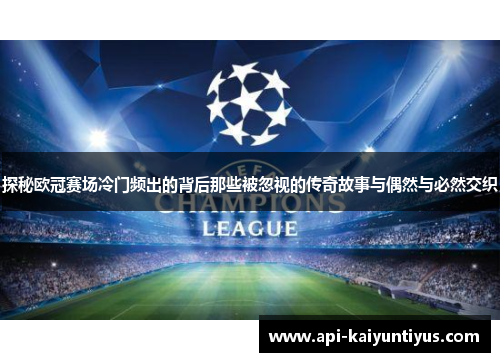 探秘欧冠赛场冷门频出的背后那些被忽视的传奇故事与偶然与必然交织 探秘欧冠赛场冷门频出的背后那些被忽视的传奇故事与偶然与必然交织