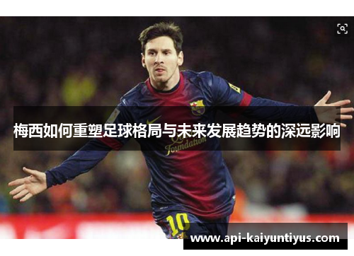 梅西如何重塑足球格局与未来发展趋势的深远影响