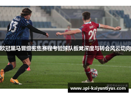 欧冠黑马晋级密集赛程考验球队板凳深度与转会风云动向 欧冠黑马晋级密集赛程考验球队板凳深度与转会风云动向