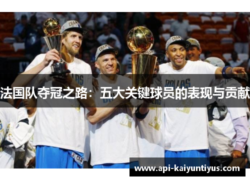法国队夺冠之路:五大关键球员的表现与贡献 法国队夺冠之路:五大关键球员的表现与贡献
