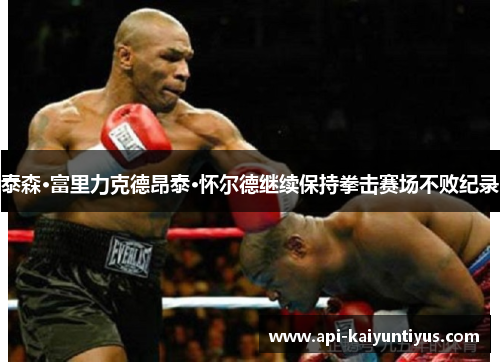 泰森·富里力克德昂泰·怀尔德继续保持拳击赛场不败纪录 泰森·富里力克德昂泰·怀尔德继续保持拳击赛场不败纪录