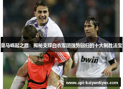 皇马崛起之路:揭秘支撑白衣军团强势回归的十大制胜法宝 皇马崛起之路:揭秘支撑白衣军团强势回归的十大制胜法宝