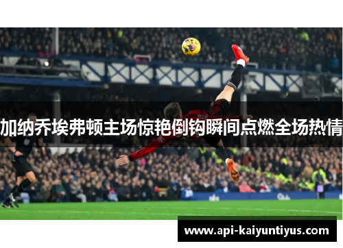 加纳乔埃弗顿主场惊艳倒钩瞬间点燃全场热情