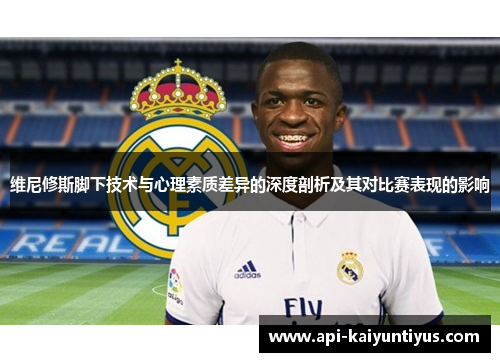 维尼修斯脚下技术与心理素质差异的深度剖析及其对比赛表现的影响