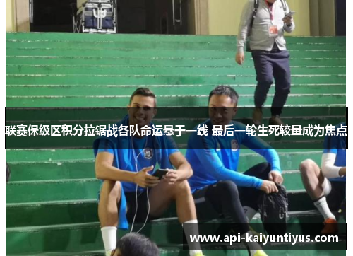 联赛保级区积分拉锯战各队命运悬于一线 最后一轮生死较量成为焦点