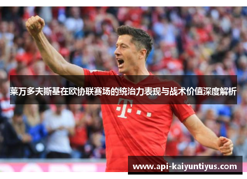 莱万多夫斯基在欧协联赛场的统治力表现与战术价值深度解析