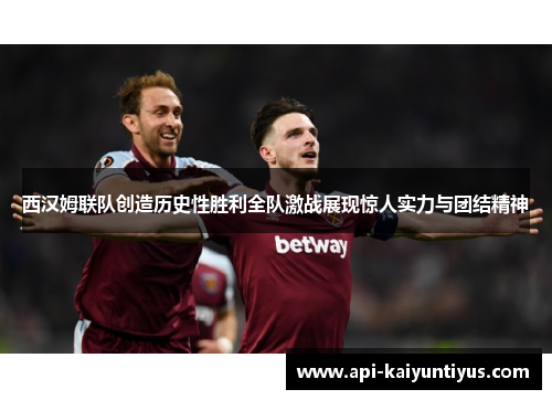 西汉姆联队创造历史性胜利全队激战展现惊人实力与团结精神