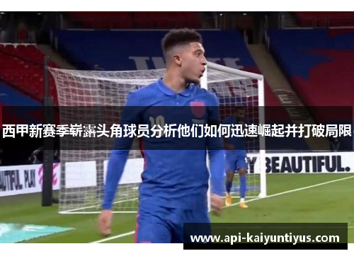 西甲新赛季崭露头角球员分析他们如何迅速崛起并打破局限