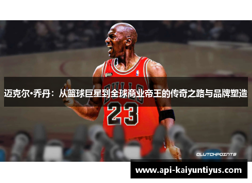 迈克尔·乔丹:从篮球巨星到全球商业帝王的传奇之路与品牌塑造 迈克尔·乔丹:从篮球巨星到全球商业帝王的传奇之路与品牌塑造