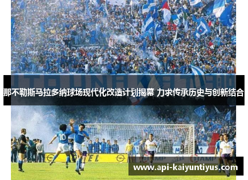 那不勒斯马拉多纳球场现代化改造计划揭幕 力求传承历史与创新结合 那不勒斯马拉多纳球场现代化改造计划揭幕 力求传承历史与创新结合