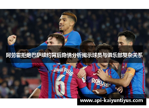 阿劳霍拒绝巴萨续约背后隐情分析揭示球员与俱乐部复杂关系 阿劳霍拒绝巴萨续约背后隐情分析揭示球员与俱乐部复杂关系